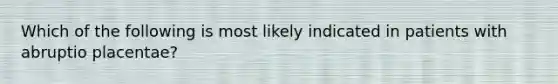 Which of the following is most likely indicated in patients with abruptio placentae?