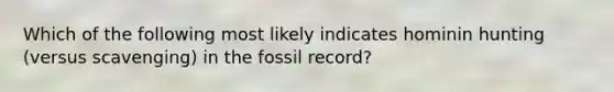 Which of the following most likely indicates hominin hunting (versus scavenging) in the fossil record?