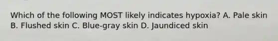 Which of the following MOST likely indicates​ hypoxia? A. Pale skin B. Flushed skin C. ​Blue-gray skin D. Jaundiced skin