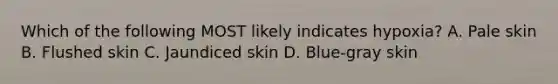 Which of the following MOST likely indicates​ hypoxia? A. Pale skin B. Flushed skin C. Jaundiced skin D. ​Blue-gray skin