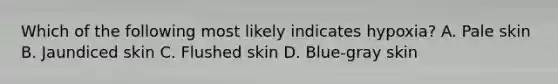 Which of the following most likely indicates​ hypoxia? A. Pale skin B. Jaundiced skin C. Flushed skin D. Blue-gray skin