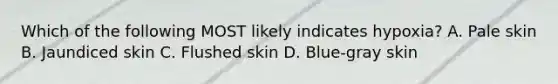 Which of the following MOST likely indicates​ hypoxia? A. Pale skin B. Jaundiced skin C. Flushed skin D. ​Blue-gray skin