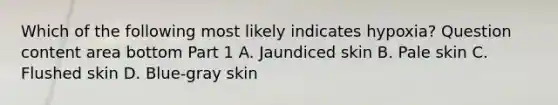 Which of the following most likely indicates​ hypoxia? Question content area bottom Part 1 A. Jaundiced skin B. Pale skin C. Flushed skin D. Blue-gray skin