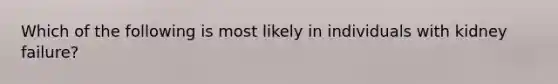 Which of the following is most likely in individuals with kidney failure?