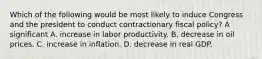 Which of the following would be most likely to induce Congress and the president to conduct contractionary fiscal policy? A significant A. increase in labor productivity. B. decrease in oil prices. C. increase in inflation. D. decrease in real GDP.