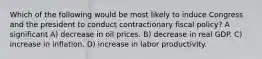 Which of the following would be most likely to induce Congress and the president to conduct contractionary fiscal policy? A significant A) decrease in oil prices. B) decrease in real GDP. C) increase in inflation. D) increase in labor productivity.