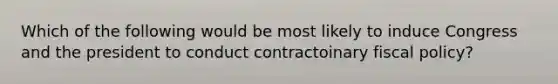 Which of the following would be most likely to induce Congress and the president to conduct contractoinary <a href='https://www.questionai.com/knowledge/kPTgdbKdvz-fiscal-policy' class='anchor-knowledge'>fiscal policy</a>?