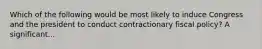 Which of the following would be most likely to induce Congress and the president to conduct contractionary fiscal policy? A significant...