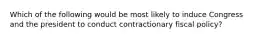 Which of the following would be most likely to induce Congress and the president to conduct contractionary fiscal policy?