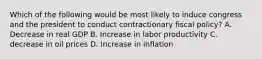 Which of the following would be most likely to induce congress and the president to conduct contractionary fiscal policy? A. Decrease in real GDP B. Increase in labor productivity C. decrease in oil prices D. Increase in inflation