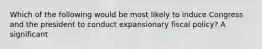 Which of the following would be most likely to induce Congress and the president to conduct expansionary fiscal policy? A significant