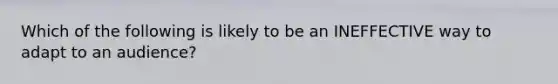 Which of the following is likely to be an INEFFECTIVE way to adapt to an audience?