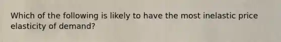 Which of the following is likely to have the most inelastic price elasticity of demand?