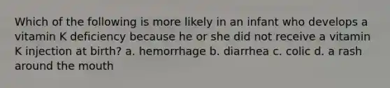 Which of the following is more likely in an infant who develops a vitamin K deficiency because he or she did not receive a vitamin K injection at birth? a. hemorrhage b. diarrhea c. colic d. a rash around the mouth