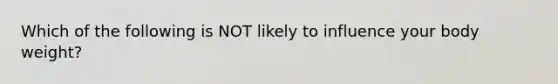 Which of the following is NOT likely to influence your body weight?
