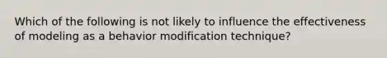 Which of the following is not likely to influence the effectiveness of modeling as a behavior modification technique?