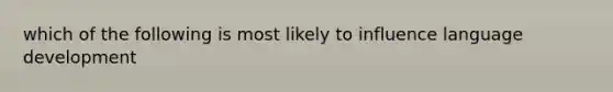 which of the following is most likely to influence language development