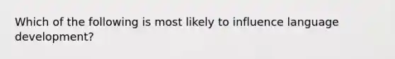 Which of the following is most likely to influence language development?