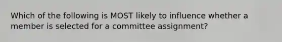 Which of the following is MOST likely to influence whether a member is selected for a committee assignment?