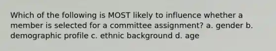 Which of the following is MOST likely to influence whether a member is selected for a committee assignment? a. gender b. demographic profile c. ethnic background d. age