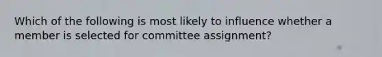 Which of the following is most likely to influence whether a member is selected for committee assignment?