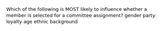 Which of the following is MOST likely to influence whether a member is selected for a committee assignment? gender party loyalty age ethnic background