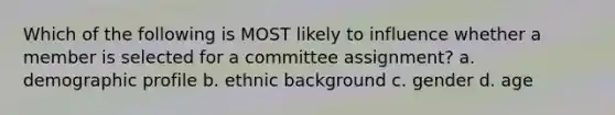 Which of the following is MOST likely to influence whether a member is selected for a committee assignment? a. demographic profile b. ethnic background c. gender d. age