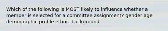 Which of the following is MOST likely to influence whether a member is selected for a committee assignment? gender age demographic profile ethnic background