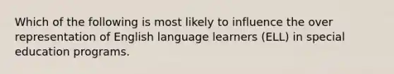 Which of the following is most likely to influence the over representation of English language learners (ELL) in special education programs.