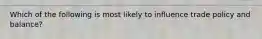 Which of the following is most likely to influence trade policy and balance?