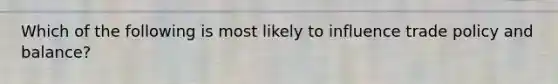 Which of the following is most likely to influence trade policy and balance?