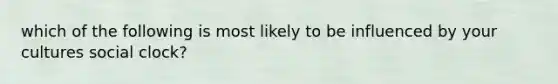 which of the following is most likely to be influenced by your cultures social clock?