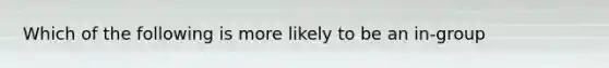 Which of the following is more likely to be an in-group