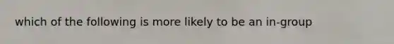 which of the following is more likely to be an in-group