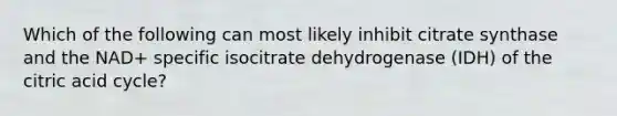 Which of the following can most likely inhibit citrate synthase and the NAD+ specific isocitrate dehydrogenase (IDH) of the citric acid cycle?