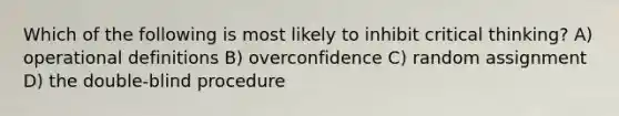 Which of the following is most likely to inhibit critical thinking? A) operational definitions B) overconfidence C) random assignment D) the double-blind procedure