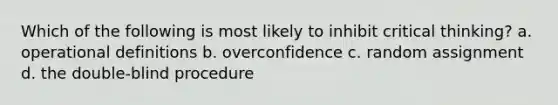 Which of the following is most likely to inhibit critical thinking? a. operational definitions b. overconfidence c. random assignment d. the double-blind procedure