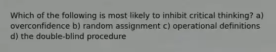 Which of the following is most likely to inhibit critical thinking? a) overconfidence b) random assignment c) operational definitions d) the double-blind procedure