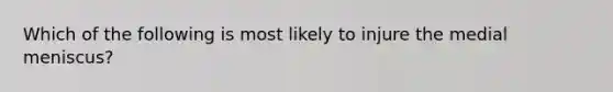 Which of the following is most likely to injure the medial meniscus?