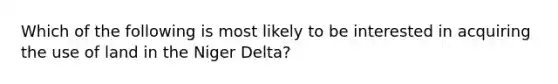 Which of the following is most likely to be interested in acquiring the use of land in the Niger Delta?