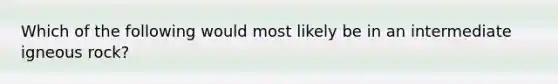 Which of the following would most likely be in an intermediate igneous rock?