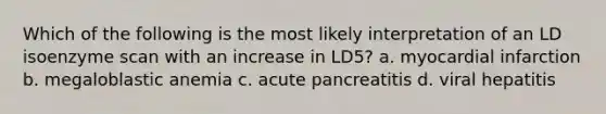 Which of the following is the most likely interpretation of an LD isoenzyme scan with an increase in LD5? a. myocardial infarction b. megaloblastic anemia c. acute pancreatitis d. viral hepatitis