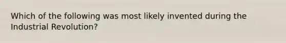 Which of the following was most likely invented during the Industrial Revolution?