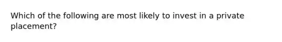 Which of the following are most likely to invest in a private placement?