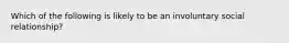 Which of the following is likely to be an involuntary social relationship?