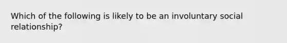 Which of the following is likely to be an involuntary social relationship?