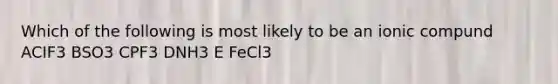 Which of the following is most likely to be an ionic compund ACIF3 BSO3 CPF3 DNH3 E FeCl3