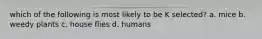 which of the following is most likely to be K selected? a. mice b. weedy plants c. house flies d. humans