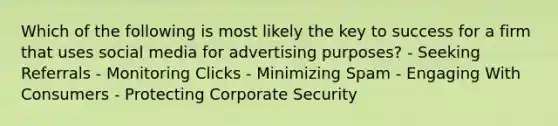 Which of the following is most likely the key to success for a firm that uses social media for advertising purposes? - Seeking Referrals - Monitoring Clicks - Minimizing Spam - Engaging With Consumers - Protecting Corporate Security