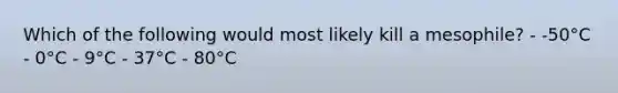 Which of the following would most likely kill a mesophile? - -50°C - 0°C - 9°C - 37°C - 80°C